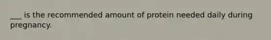 ___ is the recommended amount of protein needed daily during pregnancy.