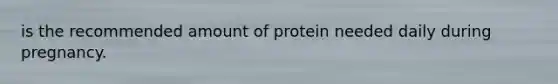 is the recommended amount of protein needed daily during pregnancy.