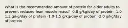 What is the recommended amount of protein for older adults to prevent reduced lean muscle mass? -0.8 g/kg/day of protein -1.0-1.3 g/kg/day of protein -1.0-1.5 g/kg/day of protein -2.0 g/kg/day of protein