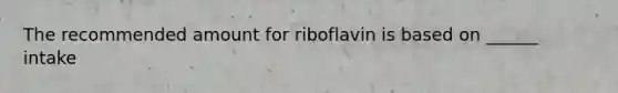 The recommended amount for riboflavin is based on ______ intake