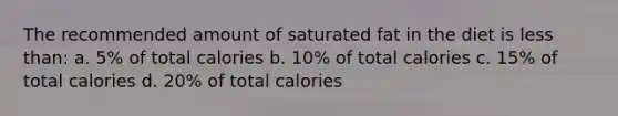 The recommended amount of saturated fat in the diet is less than: a. 5% of total calories b. 10% of total calories c. 15% of total calories d. 20% of total calories