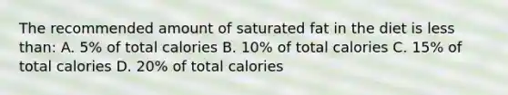 The recommended amount of saturated fat in the diet is less than: A. 5% of total calories B. 10% of total calories C. 15% of total calories D. 20% of total calories