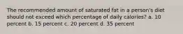 The recommended amount of saturated fat in a person's diet should not exceed which percentage of daily calories? a. 10 percent b. 15 percent c. 20 percent d. 35 percent