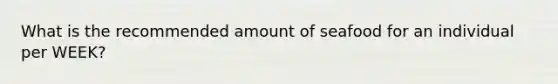 What is the recommended amount of seafood for an individual per WEEK?