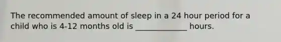 The recommended amount of sleep in a 24 hour period for a child who is 4-12 months old is _____________ hours.