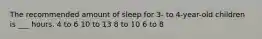 The recommended amount of sleep for 3- to 4-year-old children is ___ hours. 4 to 6 10 to 13 8 to 10 6 to 8