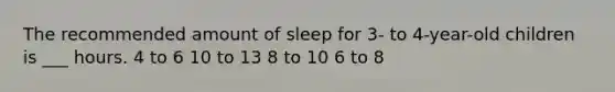 The recommended amount of sleep for 3- to 4-year-old children is ___ hours. 4 to 6 10 to 13 8 to 10 6 to 8