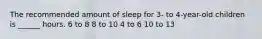 The recommended amount of sleep for 3- to 4-year-old children is ______ hours. 6 to 8 8 to 10 4 to 6 10 to 13