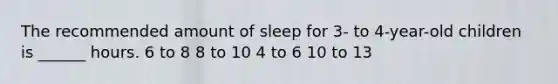 The recommended amount of sleep for 3- to 4-year-old children is ______ hours. 6 to 8 8 to 10 4 to 6 10 to 13