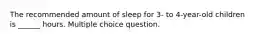 The recommended amount of sleep for 3- to 4-year-old children is ______ hours. Multiple choice question.