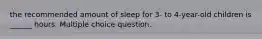 the recommended amount of sleep for 3- to 4-year-old children is ______ hours. Multiple choice question.