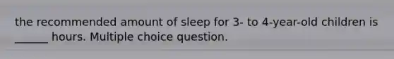 the recommended amount of sleep for 3- to 4-year-old children is ______ hours. Multiple choice question.