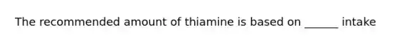 The recommended amount of thiamine is based on ______ intake