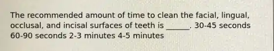 The recommended amount of time to clean the facial, lingual, occlusal, and incisal surfaces of teeth is ______. 30-45 seconds 60-90 seconds 2-3 minutes 4-5 minutes