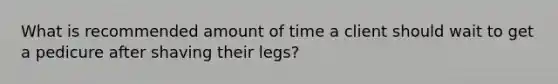 What is recommended amount of time a client should wait to get a pedicure after shaving their legs?