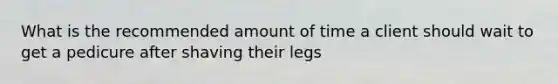 What is the recommended amount of time a client should wait to get a pedicure after shaving their legs