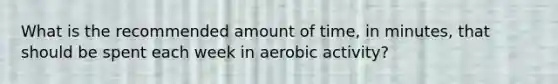 What is the recommended amount of time, in minutes, that should be spent each week in aerobic activity?