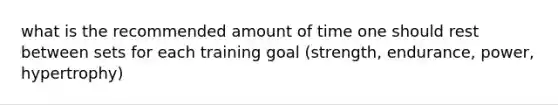 what is the recommended amount of time one should rest between sets for each training goal (strength, endurance, power, hypertrophy)