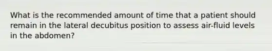 What is the recommended amount of time that a patient should remain in the lateral decubitus position to assess air-fluid levels in the abdomen?