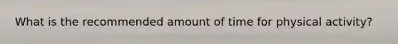 What is the recommended amount of time for physical activity?