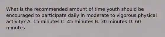 What is the recommended amount of time youth should be encouraged to participate daily in moderate to vigorous physical activity? A. 15 minutes C. 45 minutes B. 30 minutes D. 60 minutes