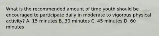 What is the recommended amount of time youth should be encouraged to participate daily in moderate to vigorous physical activity? A. 15 minutes B. 30 minutes C. 45 minutes D. 60 minutes