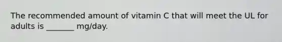 The recommended amount of vitamin C that will meet the UL for adults is _______ mg/day.