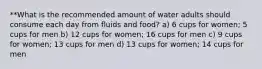 **What is the recommended amount of water adults should consume each day from fluids and food? a) 6 cups for women; 5 cups for men b) 12 cups for women; 16 cups for men c) 9 cups for women; 13 cups for men d) 13 cups for women; 14 cups for men