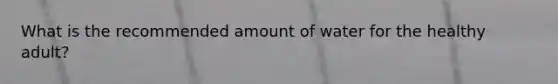What is the recommended amount of water for the healthy adult?