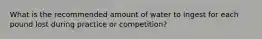 What is the recommended amount of water to ingest for each pound lost during practice or competition?