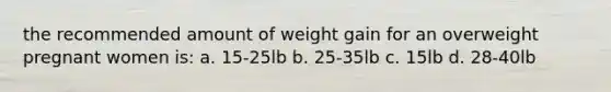 the recommended amount of weight gain for an overweight pregnant women is: a. 15-25lb b. 25-35lb c. 15lb d. 28-40lb