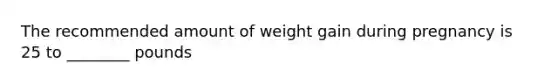 The recommended amount of weight gain during pregnancy is 25 to ________ pounds