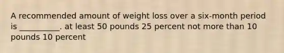 A recommended amount of weight loss over a six-month period is __________. at least 50 pounds 25 percent not more than 10 pounds 10 percent