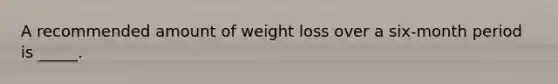 A recommended amount of weight loss over a six-month period is _____.