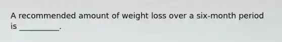 A recommended amount of weight loss over a six-month period is __________.