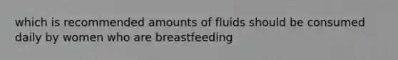 which is recommended amounts of fluids should be consumed daily by women who are breastfeeding