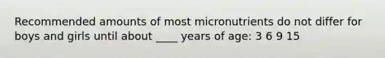 Recommended amounts of most micronutrients do not differ for boys and girls until about ____ years of age: 3 6 9 15