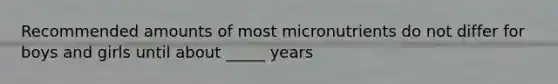 Recommended amounts of most micronutrients do not differ for boys and girls until about _____ years