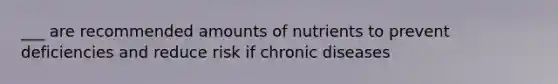 ___ are recommended amounts of nutrients to prevent deficiencies and reduce risk if chronic diseases