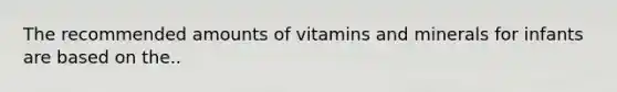 The recommended amounts of vitamins and minerals for infants are based on the..