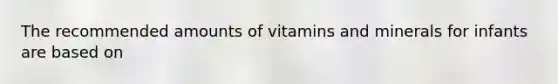 The recommended amounts of vitamins and minerals for infants are based on