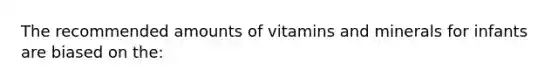 The recommended amounts of vitamins and minerals for infants are biased on the: