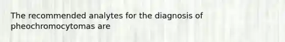 The recommended analytes for the diagnosis of pheochromocytomas are