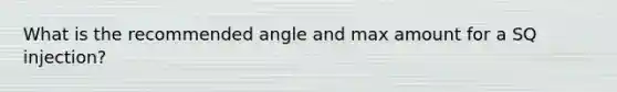 What is the recommended angle and max amount for a SQ injection?