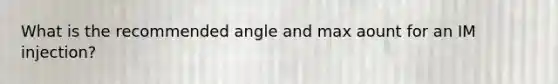 What is the recommended angle and max aount for an IM injection?