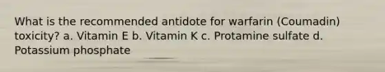 What is the recommended antidote for warfarin (Coumadin) toxicity? a. Vitamin E b. Vitamin K c. Protamine sulfate d. Potassium phosphate