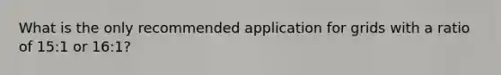 What is the only recommended application for grids with a ratio of 15:1 or 16:1?
