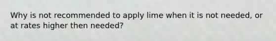 Why is not recommended to apply lime when it is not needed, or at rates higher then needed?