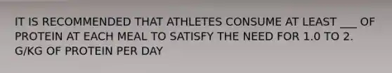 IT IS RECOMMENDED THAT ATHLETES CONSUME AT LEAST ___ OF PROTEIN AT EACH MEAL TO SATISFY THE NEED FOR 1.0 TO 2. G/KG OF PROTEIN PER DAY