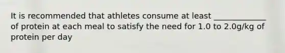 It is recommended that athletes consume at least _____________ of protein at each meal to satisfy the need for 1.0 to 2.0g/kg of protein per day